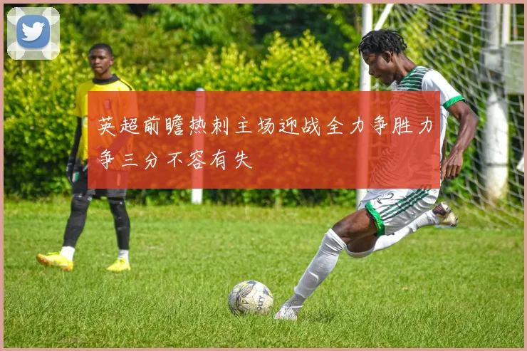 英超前瞻热刺主场迎战全力争胜力争三分不容有失