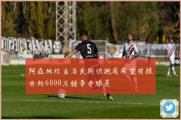 阿森纳对吉马良斯仍抱有希望将报价约6000万镑争夺球员