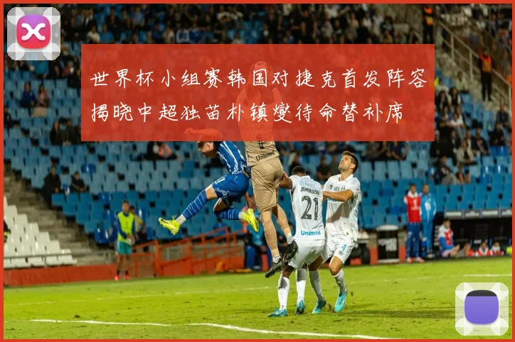世界杯小组赛韩国对捷克首发阵容揭晓中超独苗朴镇燮待命替补席