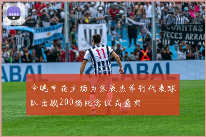 今晚申花主场为朱辰杰举行代表球队出战200场纪念仪式盛典