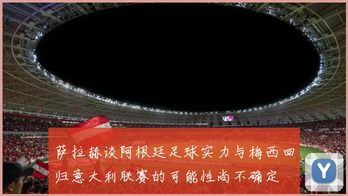 萨拉赫谈阿根廷足球实力与梅西回归意大利联赛的可能性尚不确定