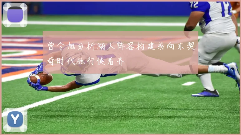 曾令旭分析湖人阵容构建或向东契奇时代独行侠看齐