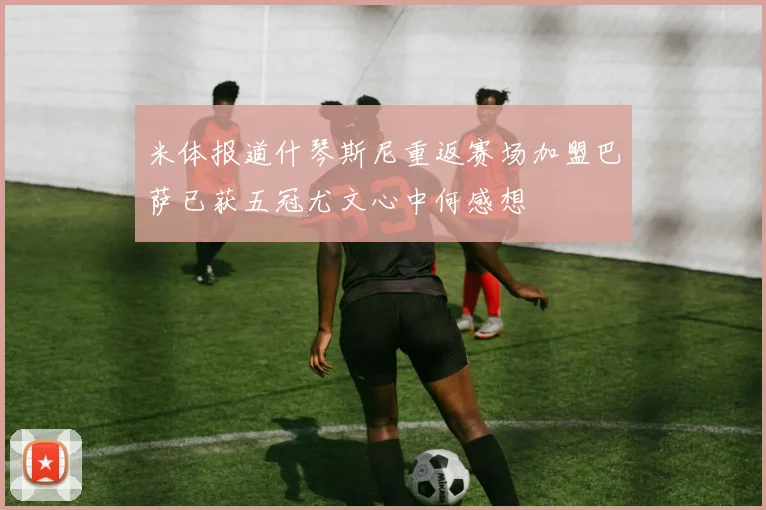 米体报道什琴斯尼重返赛场加盟巴萨已获五冠尤文心中何感想