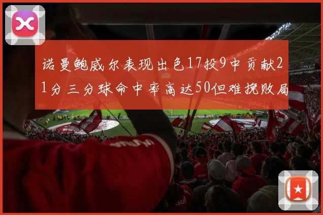 诺曼鲍威尔表现出色17投9中贡献21分三分球命中率高达50但难挽败局