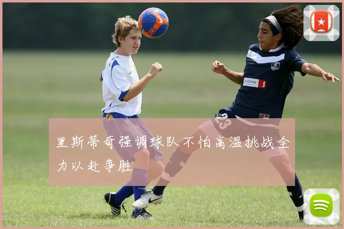 里斯蒂奇强调球队不怕高温挑战全力以赴争胜