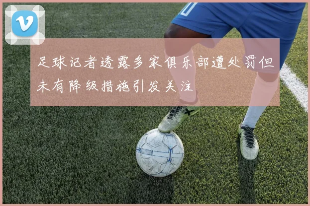 足球记者透露多家俱乐部遭处罚但未有降级措施引发关注