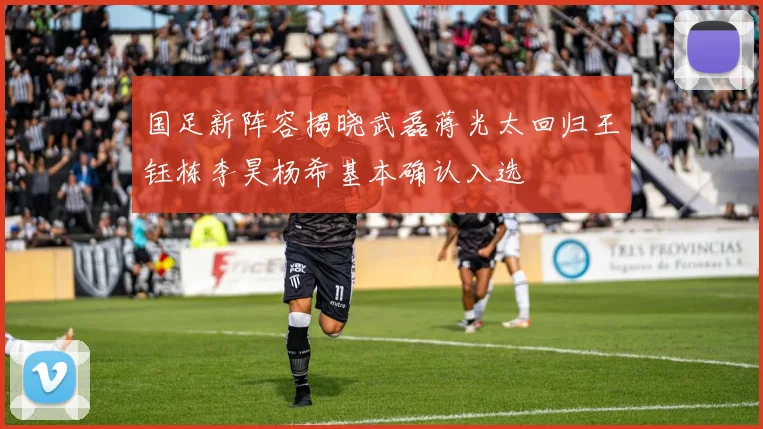 国足新阵容揭晓武磊蒋光太回归王钰栋李昊杨希基本确认入选