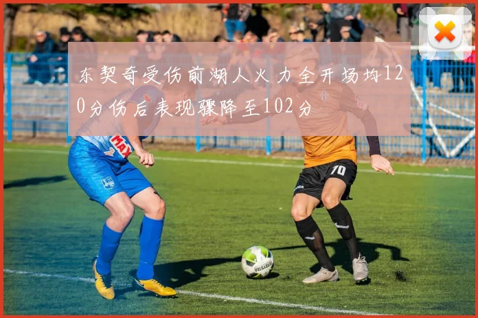 东契奇受伤前湖人火力全开场均120分伤后表现骤降至102分