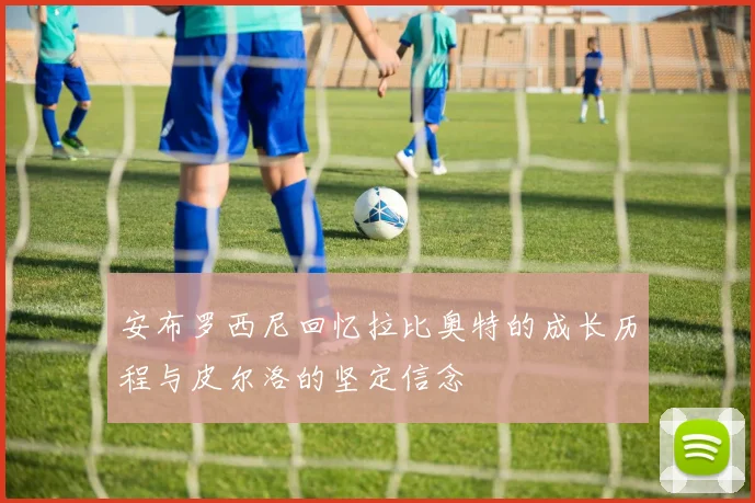 安布罗西尼回忆拉比奥特的成长历程与皮尔洛的坚定信念