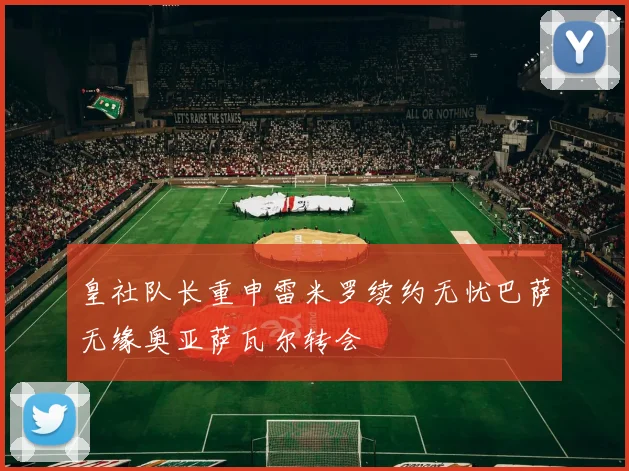 皇社队长重申雷米罗续约无忧巴萨无缘奥亚萨瓦尔转会