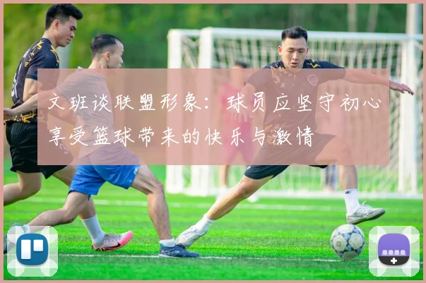 文班谈联盟形象：球员应坚守初心享受篮球带来的快乐与激情