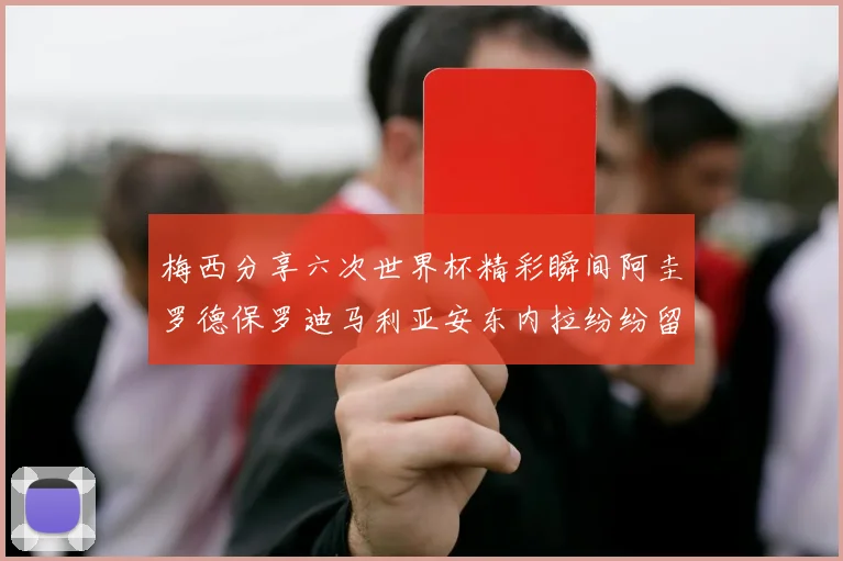 梅西分享六次世界杯精彩瞬间阿圭罗德保罗迪马利亚安东内拉纷纷留言评论