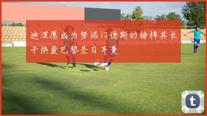 迪涅愿成为努诺门德斯的榜样其长子热爱巴黎圣日耳曼