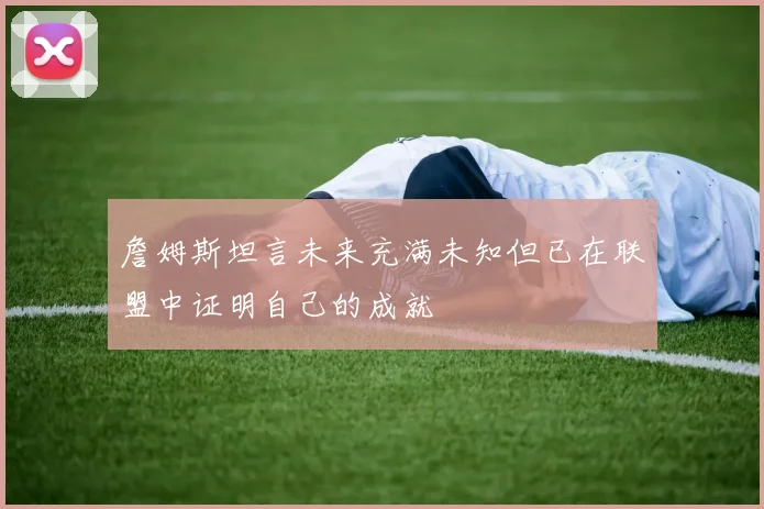 詹姆斯坦言未来充满未知但已在联盟中证明自己的成就