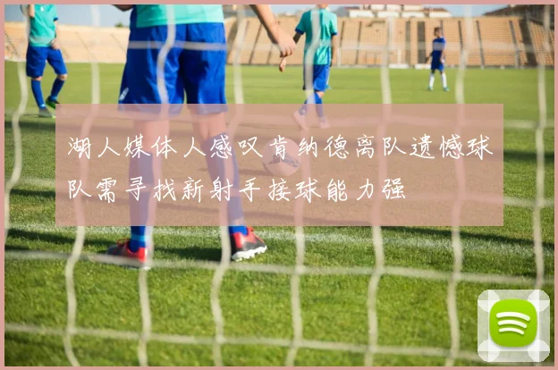 湖人媒体人感叹肯纳德离队遗憾球队需寻找新射手接球能力强