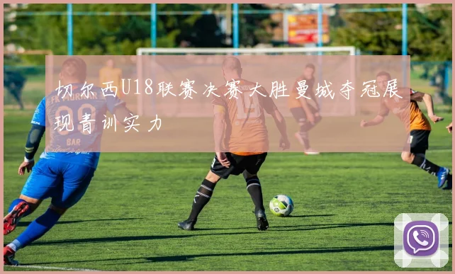 切尔西U18联赛决赛大胜曼城夺冠展现青训实力