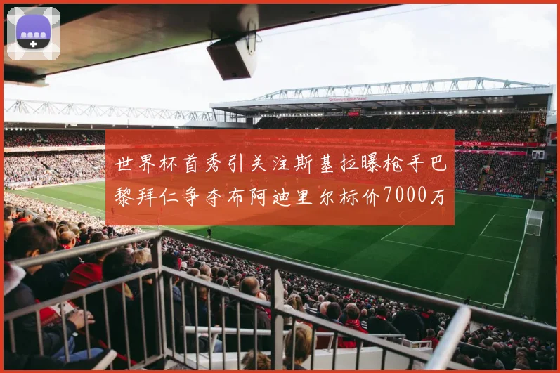 世界杯首秀引关注斯基拉曝枪手巴黎拜仁争夺布阿迪里尔标价7000万欧元