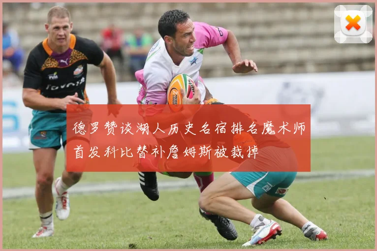 德罗赞谈湖人历史名宿排名魔术师首发科比替补詹姆斯被裁掉