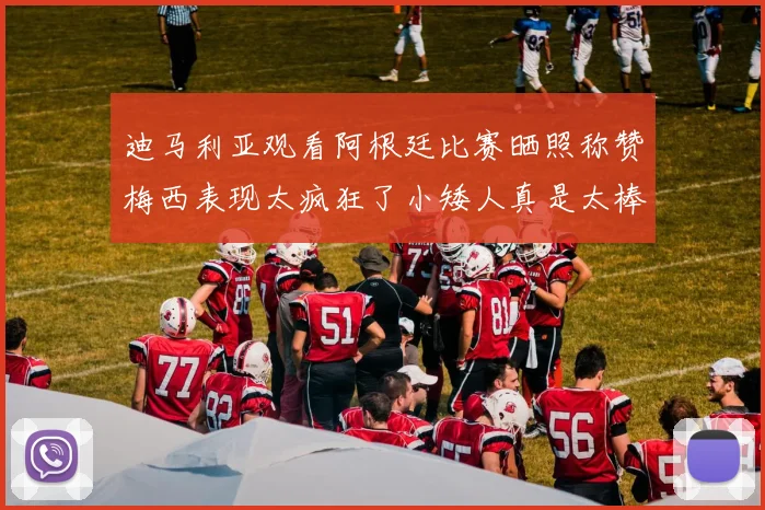 迪马利亚观看阿根廷比赛晒照称赞梅西表现太疯狂了小矮人真是太棒了