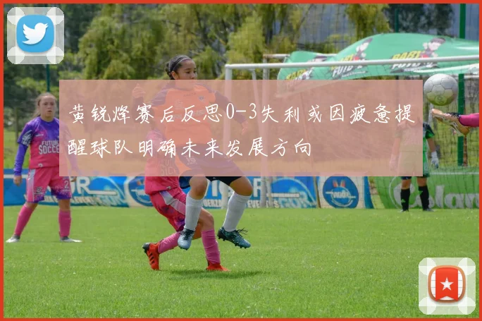 黄锐烽赛后反思0-3失利或因疲惫提醒球队明确未来发展方向