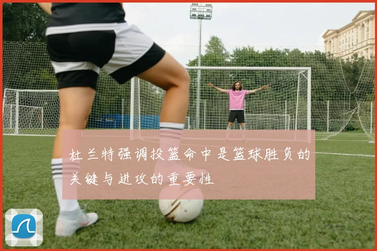 杜兰特强调投篮命中是篮球胜负的关键与进攻的重要性