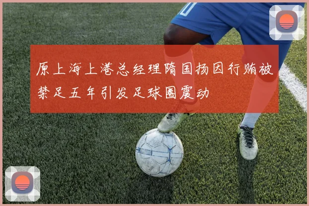 原上海上港总经理隋国扬因行贿被禁足五年引发足球圈震动