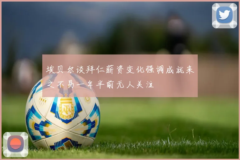 埃贝尔谈拜仁薪资变化强调成就来之不易一年半前无人关注