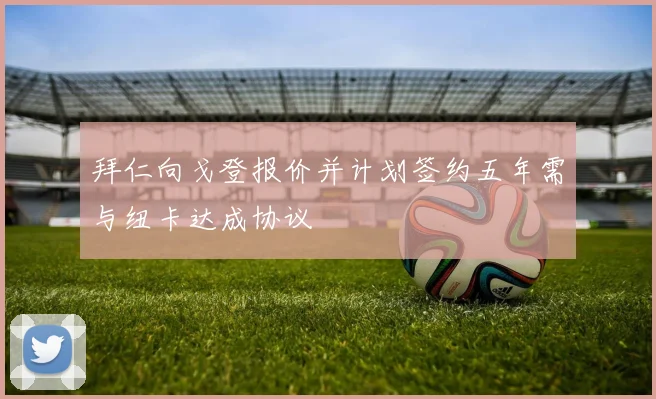 拜仁向戈登报价并计划签约五年需与纽卡达成协议