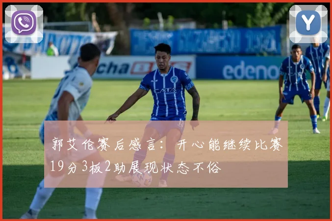 郭艾伦赛后感言：开心能继续比赛19分3板2助展现状态不俗