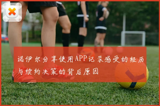 诺伊尔分享使用APP记录感受的经历与续约决策的背后原因
