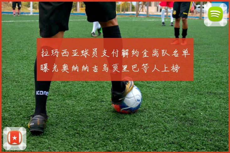 拉玛西亚球员支付解约金离队名单曝光奥纳纳吉乌莫里巴等人上榜