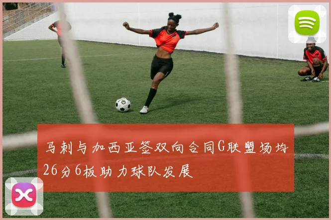马刺与加西亚签双向合同G联盟场均26分6板助力球队发展
