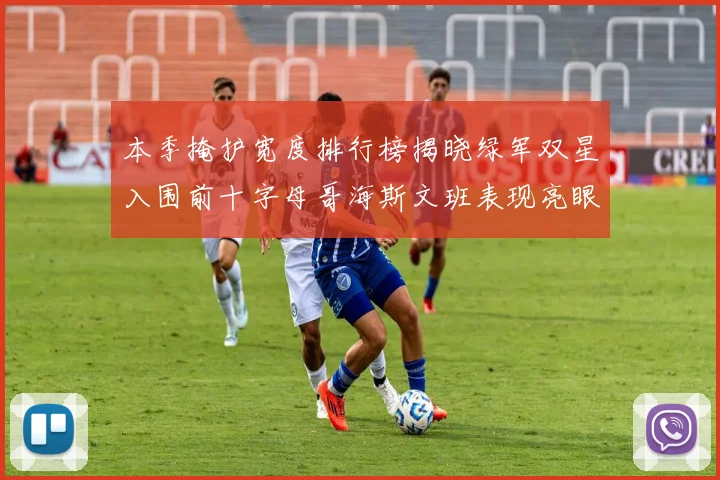 本季掩护宽度排行榜揭晓绿军双星入围前十字母哥海斯文班表现亮眼